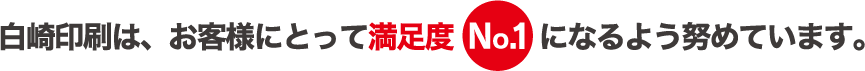 白崎印刷は、お客様によって満足度No.1になるよう努めています。